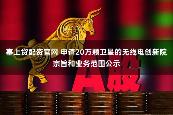 塞上贷配资官网 申请20万颗卫星的无线电创新院宗旨和业务范围公示