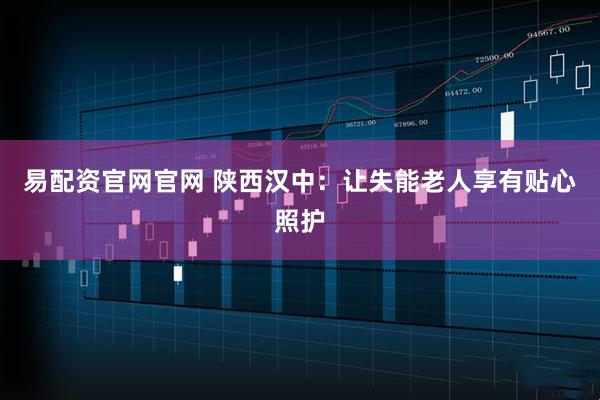 易配资官网官网 陕西汉中：让失能老人享有贴心照护