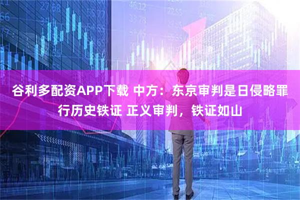 谷利多配资APP下载 中方：东京审判是日侵略罪行历史铁证 正义审判，铁证如山