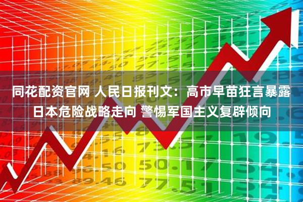 同花配资官网 人民日报刊文：高市早苗狂言暴露日本危险战略走向 警惕军国主义复辟倾向
