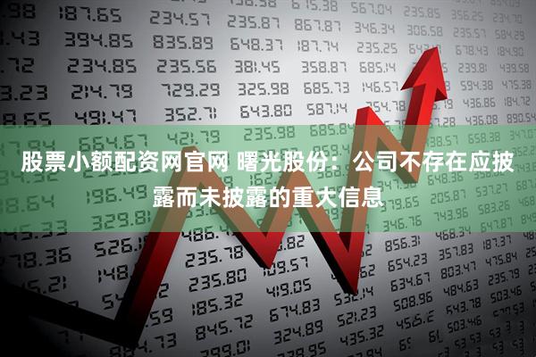 股票小额配资网官网 曙光股份：公司不存在应披露而未披露的重大信息