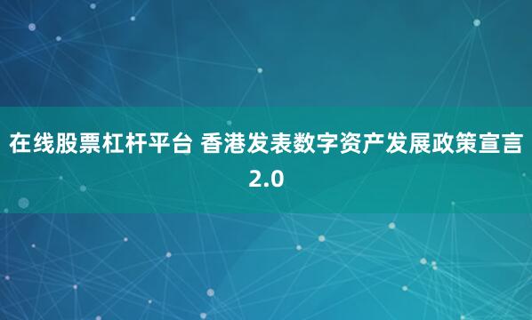 在线股票杠杆平台 香港发表数字资产发展政策宣言2.0