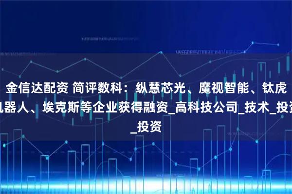 金信达配资 简评数科：纵慧芯光、魔视智能、钛虎机器人、埃克斯等企业获得融资_高科技公司_技术_投资