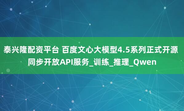 泰兴隆配资平台 百度文心大模型4.5系列正式开源 同步开放API服务_训练_推理_Qwen