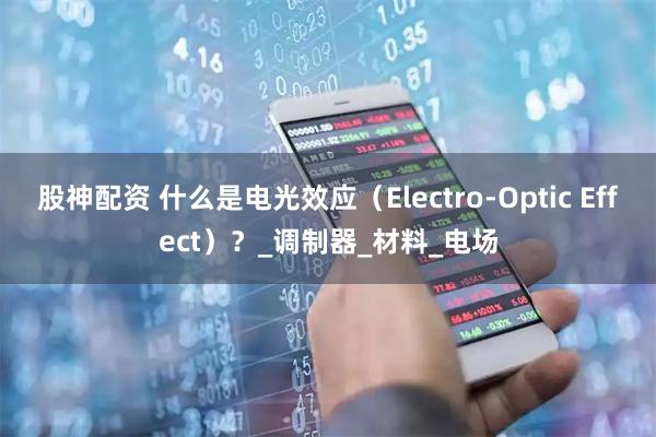 股神配资 什么是电光效应（Electro-Optic Effect）？_调制器_材料_电场