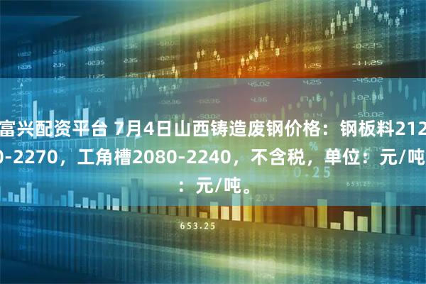 富兴配资平台 7月4日山西铸造废钢价格：钢板料2120-2270，工角槽2080-2240，不含税，单位：元/吨。