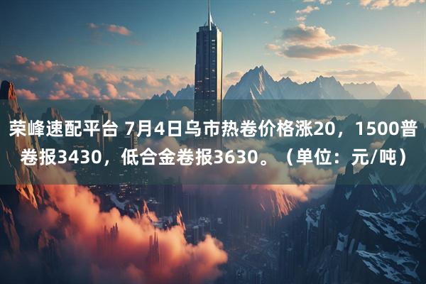 荣峰速配平台 7月4日乌市热卷价格涨20，1500普卷报3430，低合金卷报3630。（单位：元/吨）