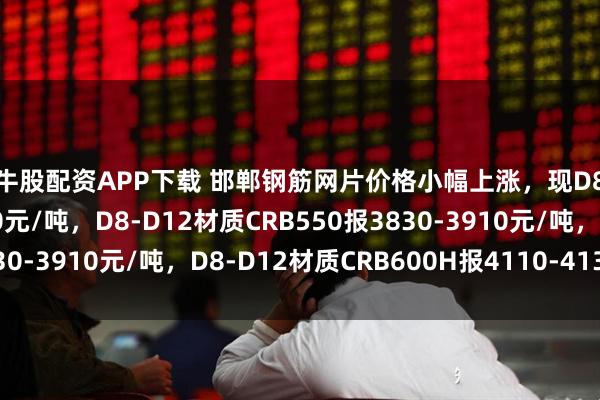 点牛股配资APP下载 邯郸钢筋网片价格小幅上涨，现D8材质HRB400报3940元/吨，D8-D12材质CRB550报3830-3910元/吨，D8-D12材质CRB600H报4110-4130元/吨。