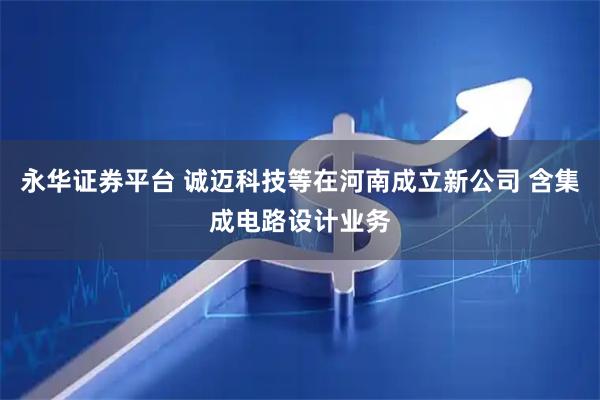 永华证券平台 诚迈科技等在河南成立新公司 含集成电路设计业务