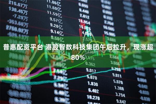 普惠配资平台 港股智数科技集团午后拉升，现涨超80%