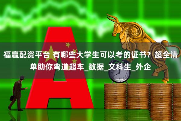 福赢配资平台 有哪些大学生可以考的证书？超全清单助你弯道超车_数据_文科生_外企