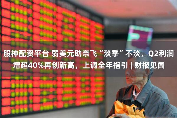 股神配资平台 弱美元助奈飞“淡季”不淡，Q2利润增超40%再创新高，上调全年指引 | 财报见闻