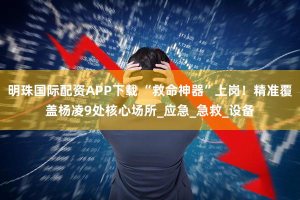 明珠国际配资APP下载 “救命神器”上岗！精准覆盖杨凌9处核心场所_应急_急救_设备