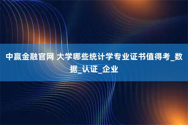 中赢金融官网 大学哪些统计学专业证书值得考_数据_认证_企业