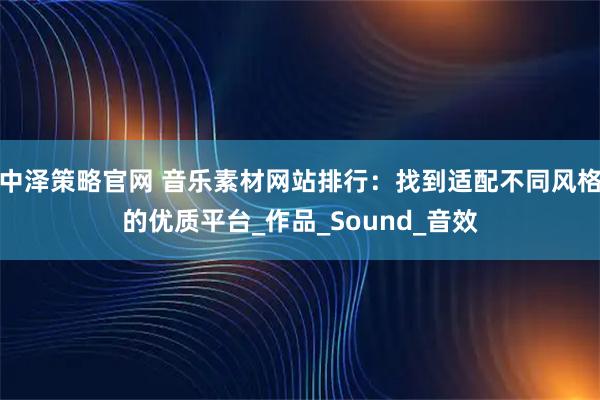 中泽策略官网 音乐素材网站排行：找到适配不同风格的优质平台_作品_Sound_音效