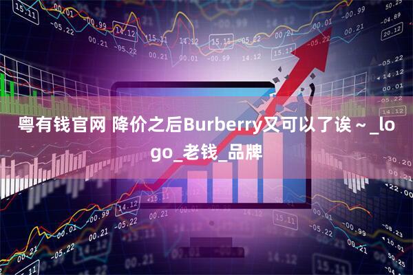 粤有钱官网 降价之后Burberry又可以了诶～_logo_老钱_品牌