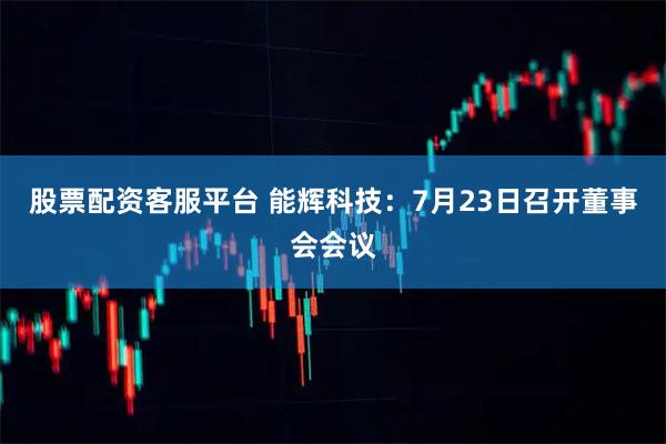 股票配资客服平台 能辉科技：7月23日召开董事会会议