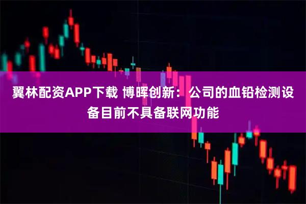 翼林配资APP下载 博晖创新：公司的血铅检测设备目前不具备联网功能