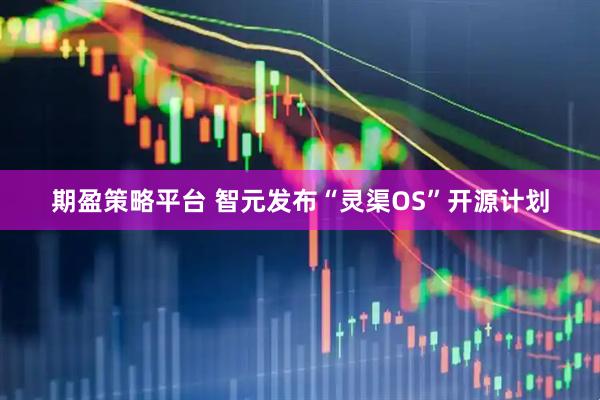 期盈策略平台 智元发布“灵渠OS”开源计划
