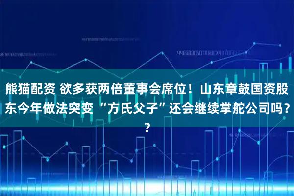 熊猫配资 欲多获两倍董事会席位！山东章鼓国资股东今年做法突变 “方氏父子”还会继续掌舵公司吗？