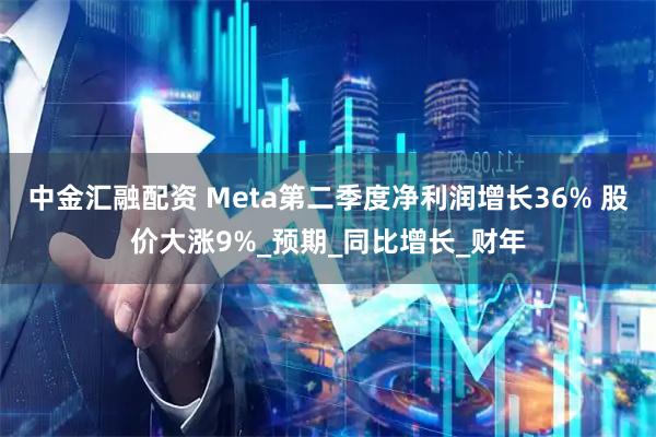 中金汇融配资 Meta第二季度净利润增长36% 股价大涨9%_预期_同比增长_财年