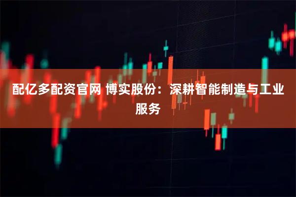 配亿多配资官网 博实股份：深耕智能制造与工业服务