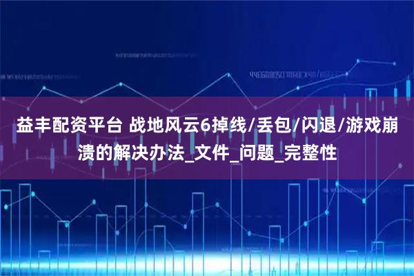 益丰配资平台 战地风云6掉线/丢包/闪退/游戏崩溃的解决办法_文件_问题_完整性