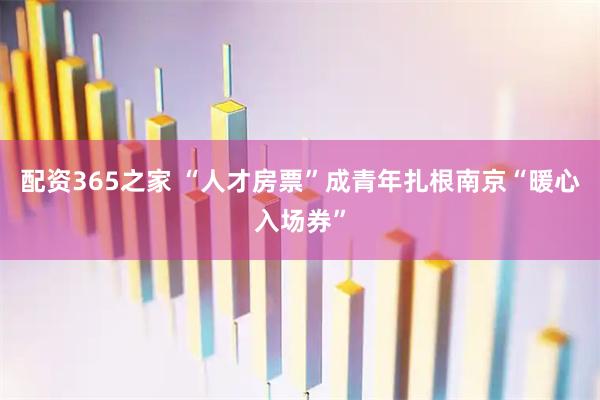 配资365之家 “人才房票”成青年扎根南京“暖心入场券”