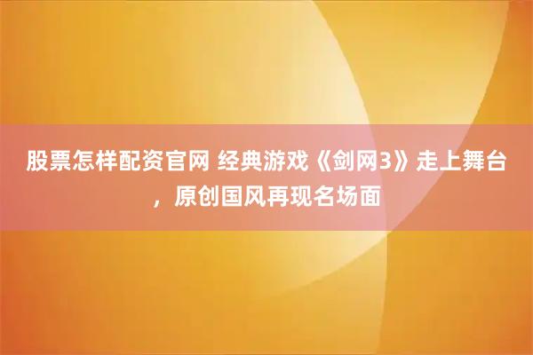 股票怎样配资官网 经典游戏《剑网3》走上舞台，原创国风再现名场面