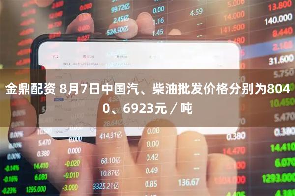 金鼎配资 8月7日中国汽、柴油批发价格分别为8040、6923元／吨