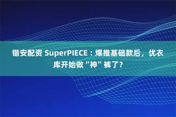 锴安配资 SuperPIECE : 爆推基础款后，优衣库开始做“神”裤了？