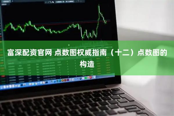 富深配资官网 点数图权威指南（十二）点数图的构造