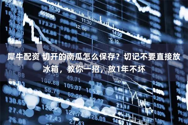 犀牛配资 切开的南瓜怎么保存？切记不要直接放冰箱，教你一招，放1年不坏