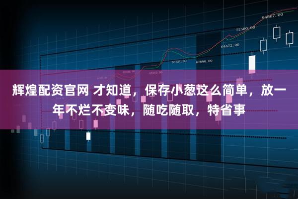 辉煌配资官网 才知道，保存小葱这么简单，放一年不烂不变味，随吃随取，特省事