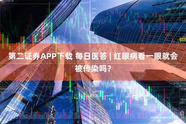 第二证券APP下载 每日医答 | 红眼病看一眼就会被传染吗？