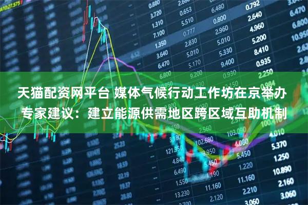 天猫配资网平台 媒体气候行动工作坊在京举办 专家建议：建立能源供需地区跨区域互助机制