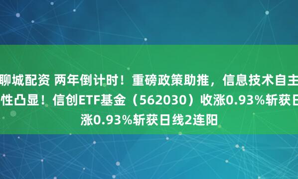 聊城配资 两年倒计时！重磅政策助推，信息技术自主可控重要性凸显！信创ETF基金（562030）收涨0.93%斩获日线2连阳