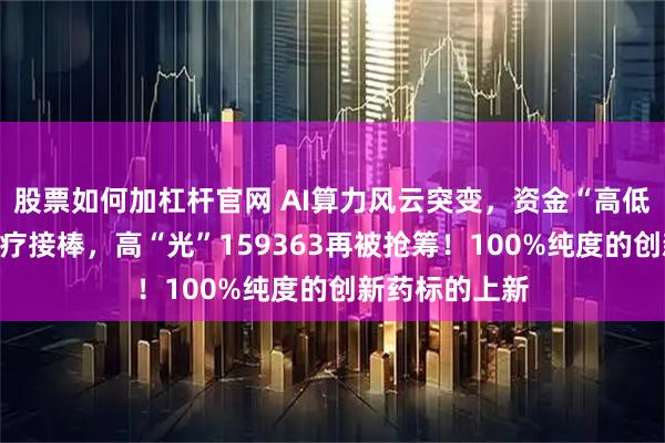 股票如何加杠杆官网 AI算力风云突变，资金“高低切”，化工医疗接棒，高“光”159363再被抢筹！100%纯度的创新药标的上新