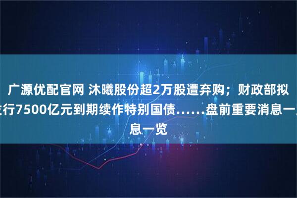 广源优配官网 沐曦股份超2万股遭弃购;财政部拟发行7500亿元到期续作特别国债……盘前重要消息一览