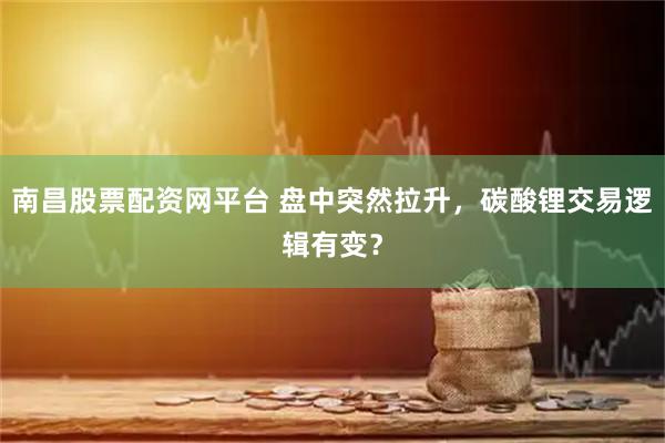 南昌股票配资网平台 盘中突然拉升,碳酸锂交易逻辑有变?