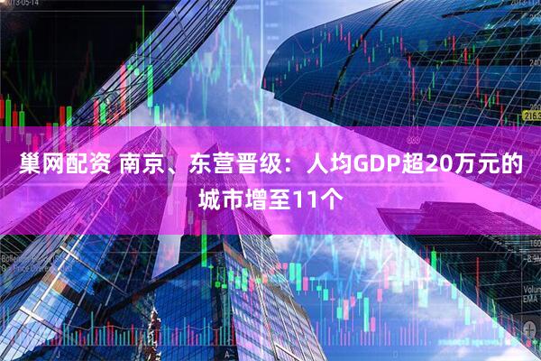 巢网配资 南京、东营晋级：人均GDP超20万元的城市增至11个