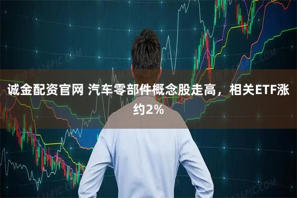 诚金配资官网 汽车零部件概念股走高，相关ETF涨约2%