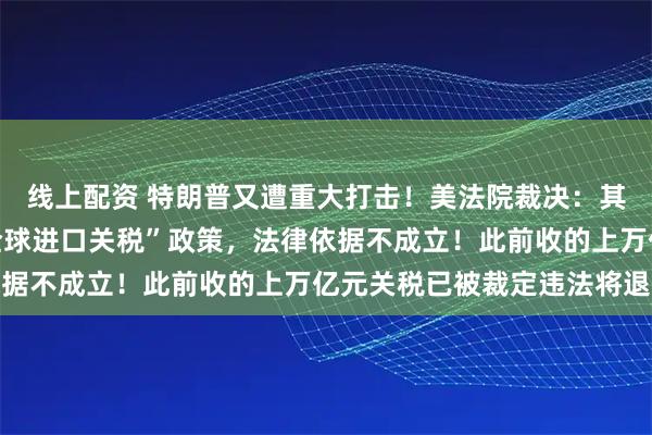 线上配资 特朗普又遭重大打击！美法院裁决：其新宣布的“征收10%全球进口关税”政策，法律依据不成立！此前收的上万亿元关税已被裁定违法将退还