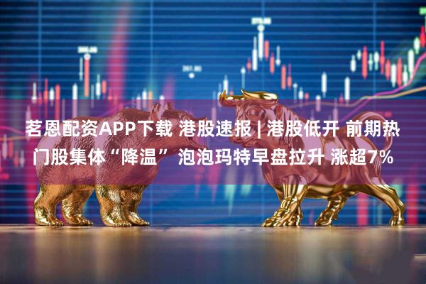 茗恩配资APP下载 港股速报 | 港股低开 前期热门股集体“降温” 泡泡玛特早盘拉升 涨超7%