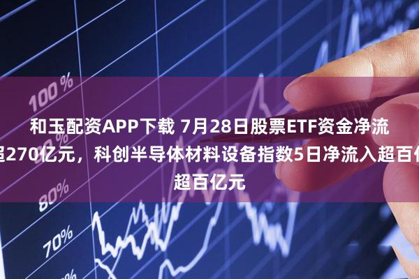 和玉配资APP下载 7月28日股票ETF资金净流入超270亿元，科创半导体材料设备指数5日净流入超百亿元