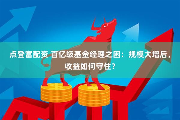 点登富配资 百亿级基金经理之困：规模大增后，收益如何守住？